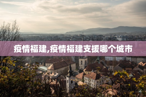 疫情福建,疫情福建支援哪个城市