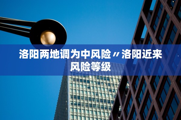 洛阳两地调为中风险〃洛阳近来风险等级