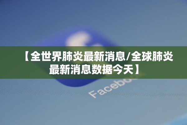 【全世界肺炎最新消息/全球肺炎最新消息数据今天】