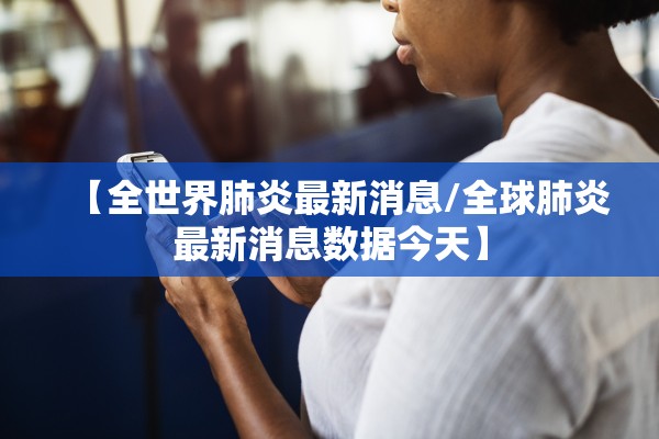 【全世界肺炎最新消息/全球肺炎最新消息数据今天】