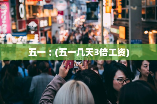 五一︰(五一几天3倍工资) 五一︰(五一几天3倍工资)