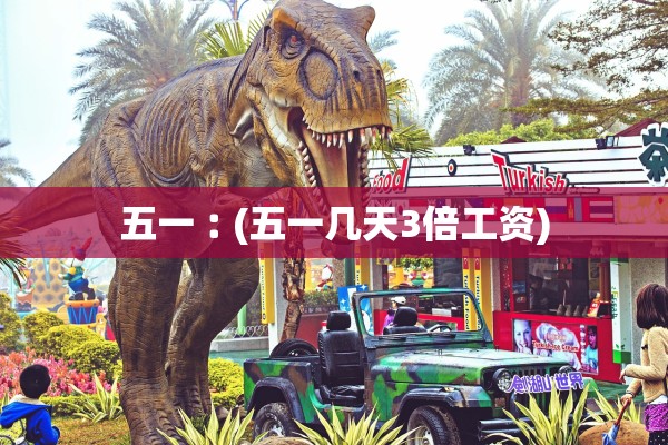 五一︰(五一几天3倍工资) 五一︰(五一几天3倍工资)