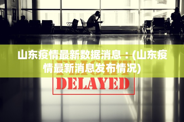 山东疫情最新数据消息︰(山东疫情最新消息发布情况)