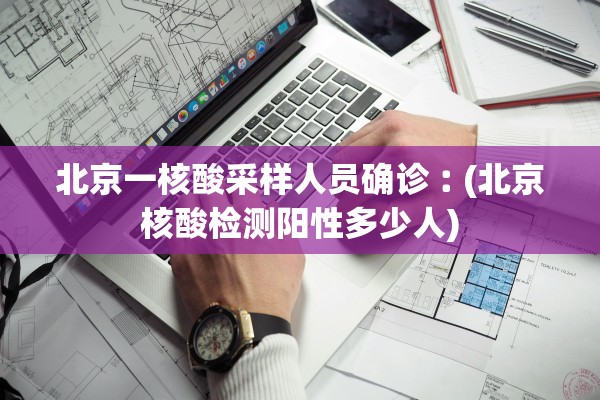 北京一核酸采样人员确诊︰(北京核酸检测阳性多少人)