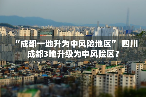 “成都一地升为中风险地区	” 四川成都3地升级为中风险区？