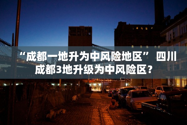 “成都一地升为中风险地区	” 四川成都3地升级为中风险区？