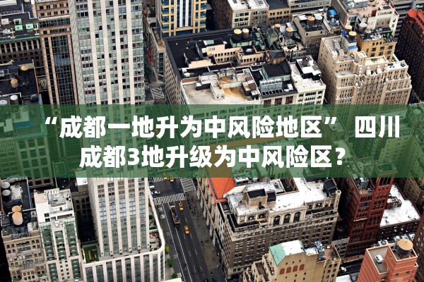 “成都一地升为中风险地区	” 四川成都3地升级为中风险区？