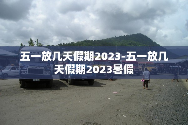 五一放几天假期2023-五一放几天假期2023暑假