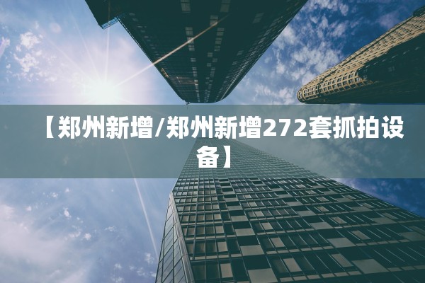 【郑州新增/郑州新增272套抓拍设备】 【郑州新增/郑州新增272套抓拍设备】