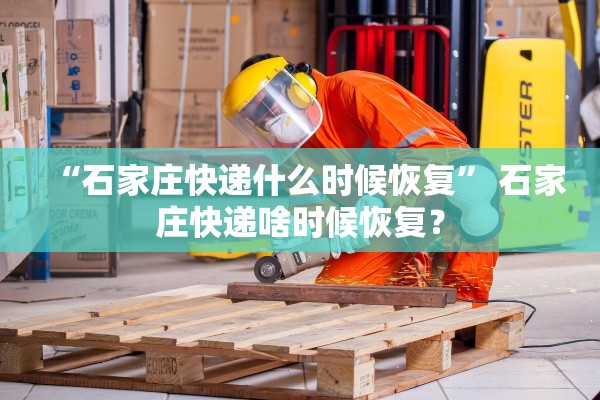 “石家庄快递什么时候恢复” 石家庄快递啥时候恢复？