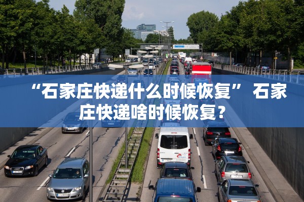 “石家庄快递什么时候恢复” 石家庄快递啥时候恢复？