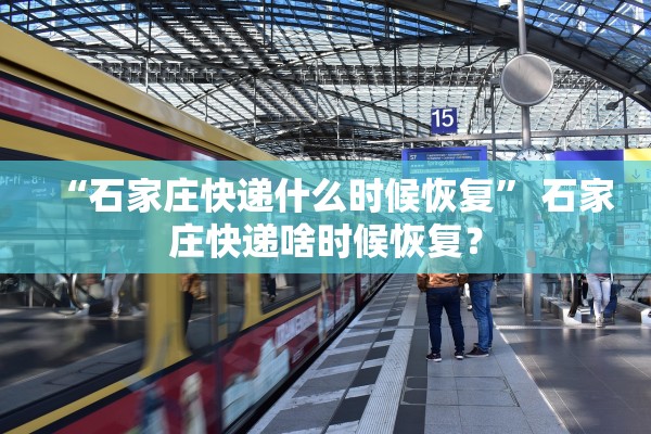 “石家庄快递什么时候恢复” 石家庄快递啥时候恢复？