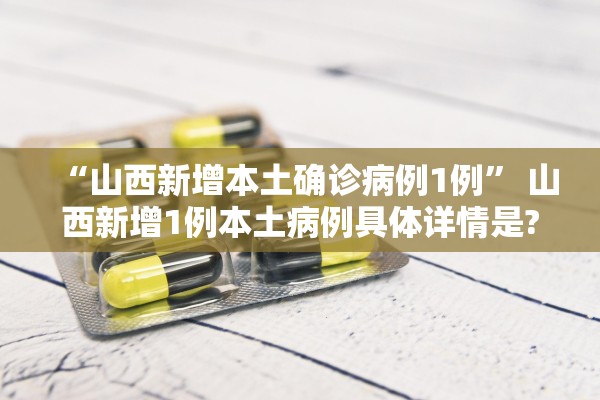 “山西新增本土确诊病例1例” 山西新增1例本土病例具体详情是?？