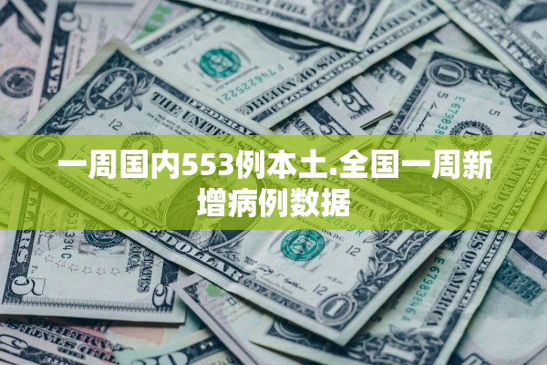 一周国内553例本土.全国一周新增病例数据 一周国内553例本土.全国一周新增病例数据