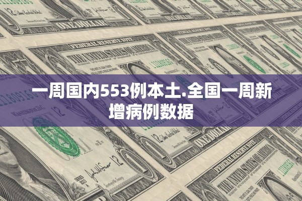 一周国内553例本土.全国一周新增病例数据 一周国内553例本土.全国一周新增病例数据