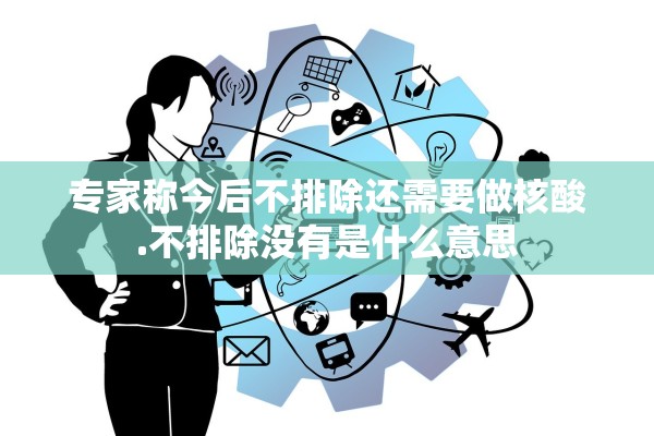 专家称今后不排除还需要做核酸.不排除没有是什么意思 专家称今后不排除还需要做核酸.不排除没有是什么意思