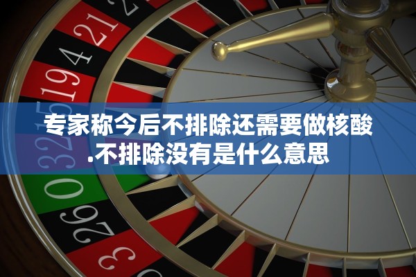 专家称今后不排除还需要做核酸.不排除没有是什么意思 专家称今后不排除还需要做核酸.不排除没有是什么意思