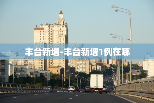 丰台新增-丰台新增1例在哪 丰台新增-丰台新增1例在哪