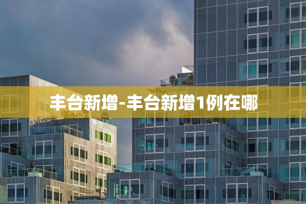 丰台新增-丰台新增1例在哪 丰台新增-丰台新增1例在哪