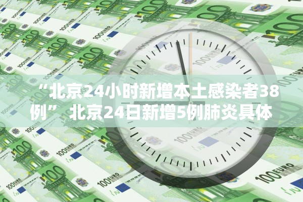 “北京24小时新增本土感染者38例” 北京24日新增5例肺炎具体情况？