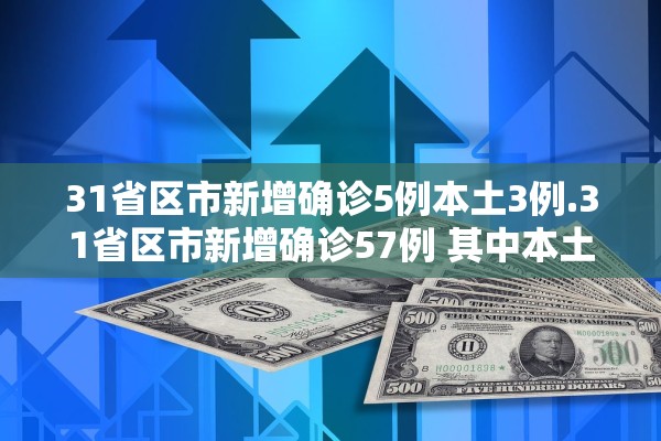 31省区市新增确诊5例本土3例.31省区市新增确诊57例 其中本土38例 31省区市新增确诊5例本土3例.31省区市新增确诊57例 其中本土38例