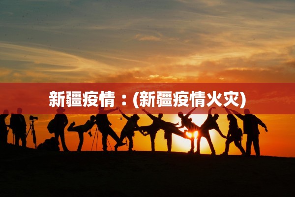 新疆疫情︰(新疆疫情火灾) 新疆疫情︰(新疆疫情火灾)