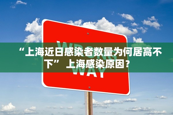 “上海近日感染者数量为何居高不下	” 上海感染原因？