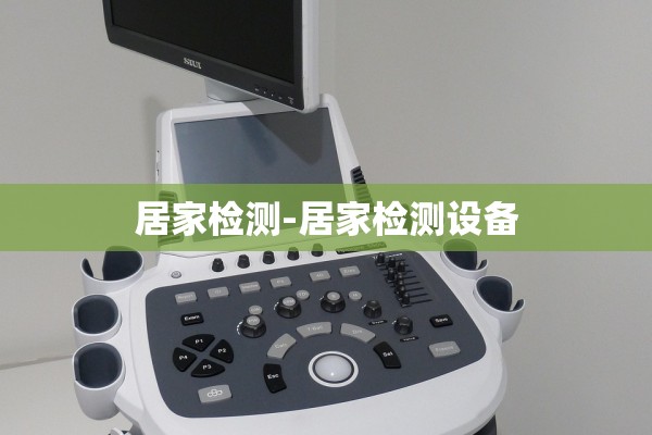 居家检测-居家检测设备 居家检测-居家检测设备