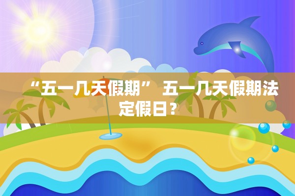 “五一几天假期	” 五一几天假期法定假日？