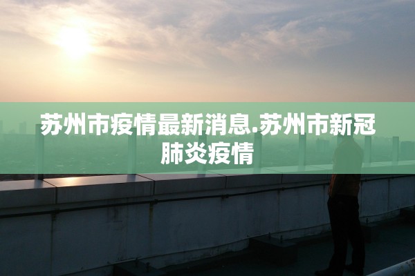 苏州市疫情最新消息.苏州市新冠肺炎疫情