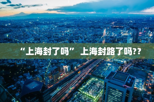 “上海封了吗” 上海封路了吗?？