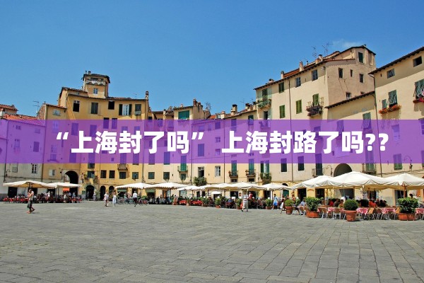 “上海封了吗” 上海封路了吗?？