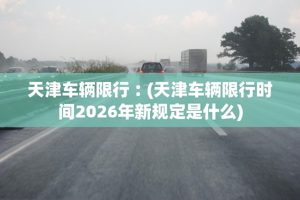 天津车辆限行︰(天津车辆限行时间2026年新规定是什么) 天津车辆限行︰(天津车辆限行时间2026年新规定是什么)