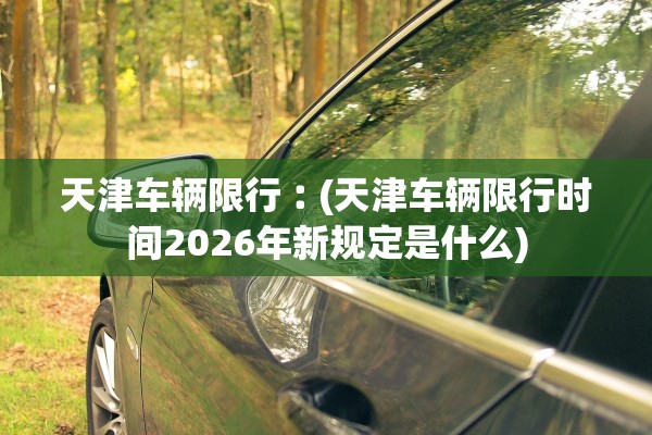 天津车辆限行︰(天津车辆限行时间2026年新规定是什么) 天津车辆限行︰(天津车辆限行时间2026年新规定是什么)