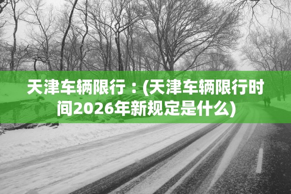 天津车辆限行︰(天津车辆限行时间2026年新规定是什么) 天津车辆限行︰(天津车辆限行时间2026年新规定是什么)