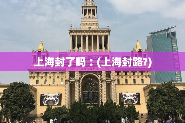 上海封了吗︰(上海封路?) 上海封了吗︰(上海封路?)