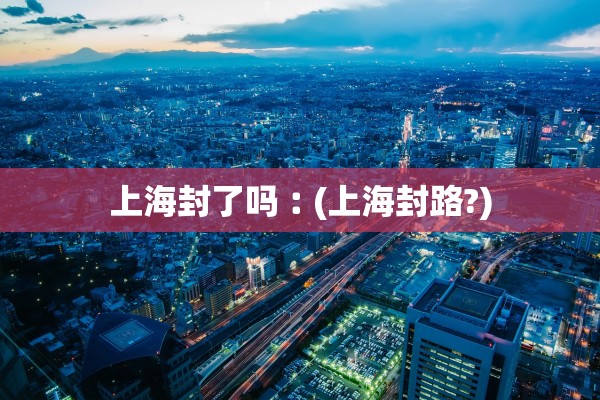 上海封了吗︰(上海封路?) 上海封了吗︰(上海封路?)