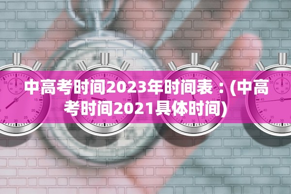 中高考时间2023年时间表︰(中高考时间2021具体时间)