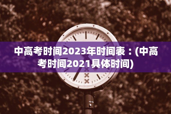 中高考时间2023年时间表︰(中高考时间2021具体时间)