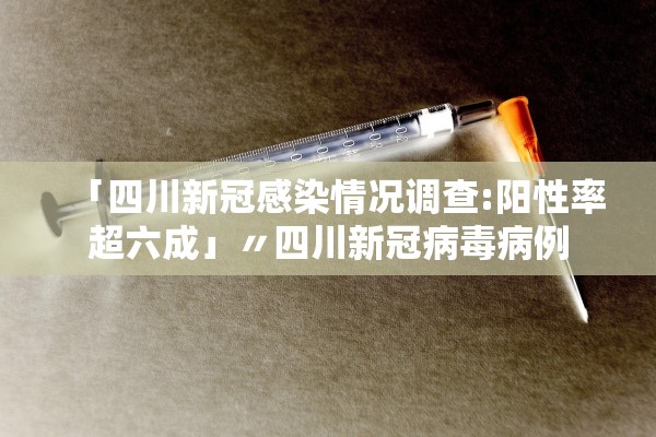 「四川新冠感染情况调查:阳性率超六成」〃四川新冠病毒病例
