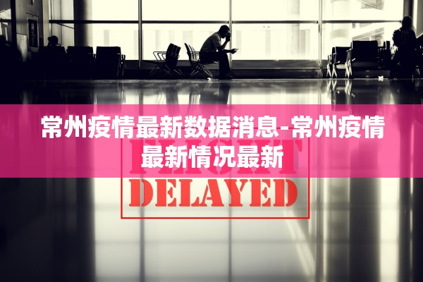常州疫情最新数据消息-常州疫情最新情况最新