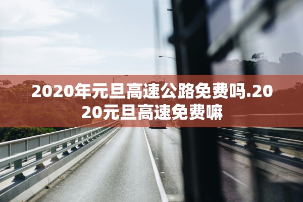 2020年元旦高速公路免费吗.2020元旦高速免费嘛