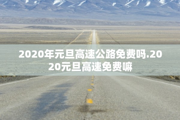 2020年元旦高速公路免费吗.2020元旦高速免费嘛