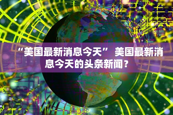 “美国最新消息今天	” 美国最新消息今天的头条新闻？