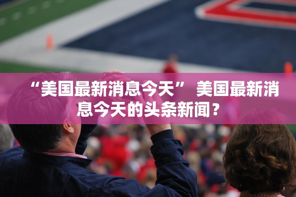 “美国最新消息今天” 美国最新消息今天的头条新闻？
