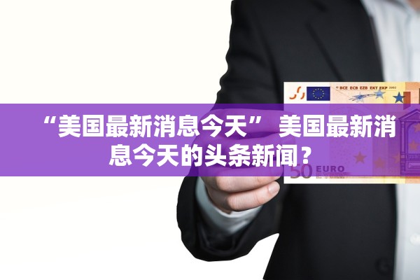 “美国最新消息今天	” 美国最新消息今天的头条新闻？