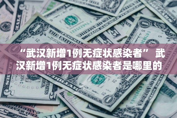 “武汉新增1例无症状感染者” 武汉新增1例无症状感染者是哪里的？