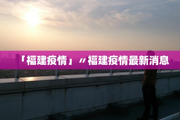「福建疫情」〃福建疫情最新消息 「福建疫情」〃福建疫情最新消息