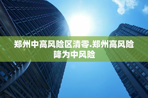 郑州中高风险区清零.郑州高风险降为中风险