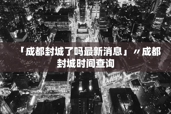 「成都封城了吗最新消息」〃成都封城时间查询